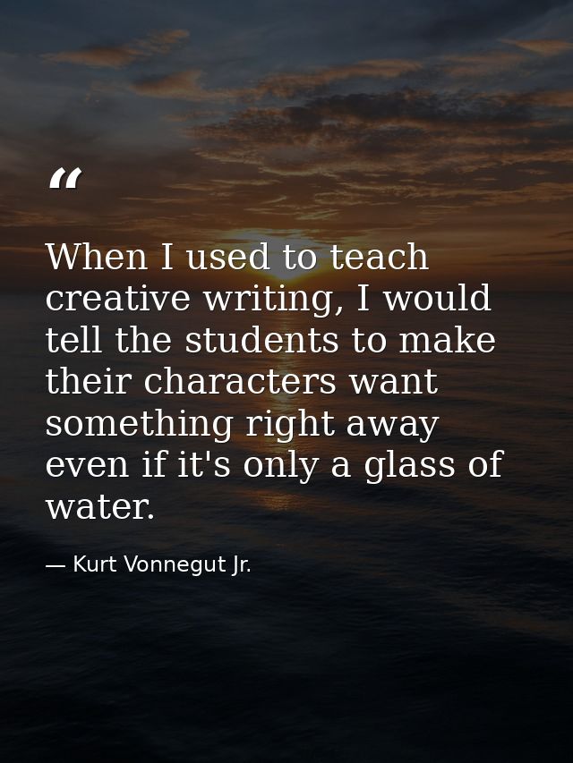 When I used to teach creative writing, I would tell the students to make their characters want something right away even — Kurt Vonnegut Jr.