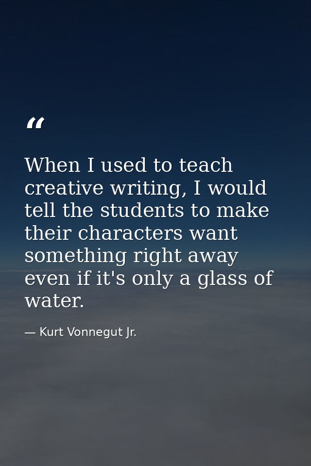 When I used to teach creative writing, I would tell the students to make their characters want something right away even — Kurt Vonnegut Jr.