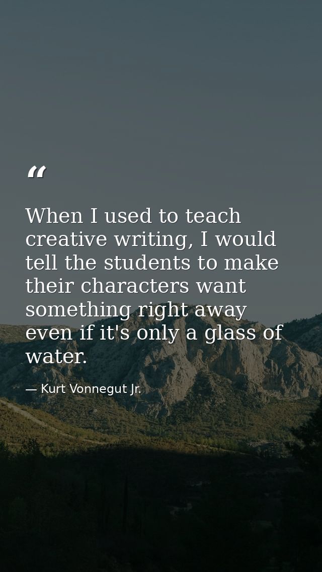 When I used to teach creative writing, I would tell the students to make their characters want something right away even — Kurt Vonnegut Jr.