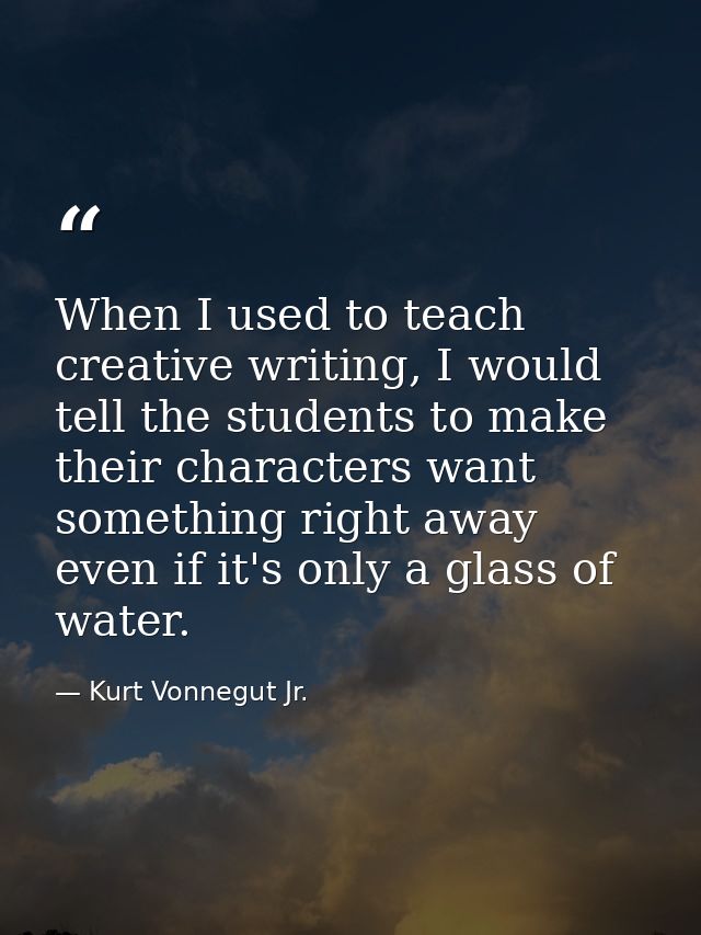 When I used to teach creative writing, I would tell the students to make their characters want something right away even — Kurt Vonnegut Jr.