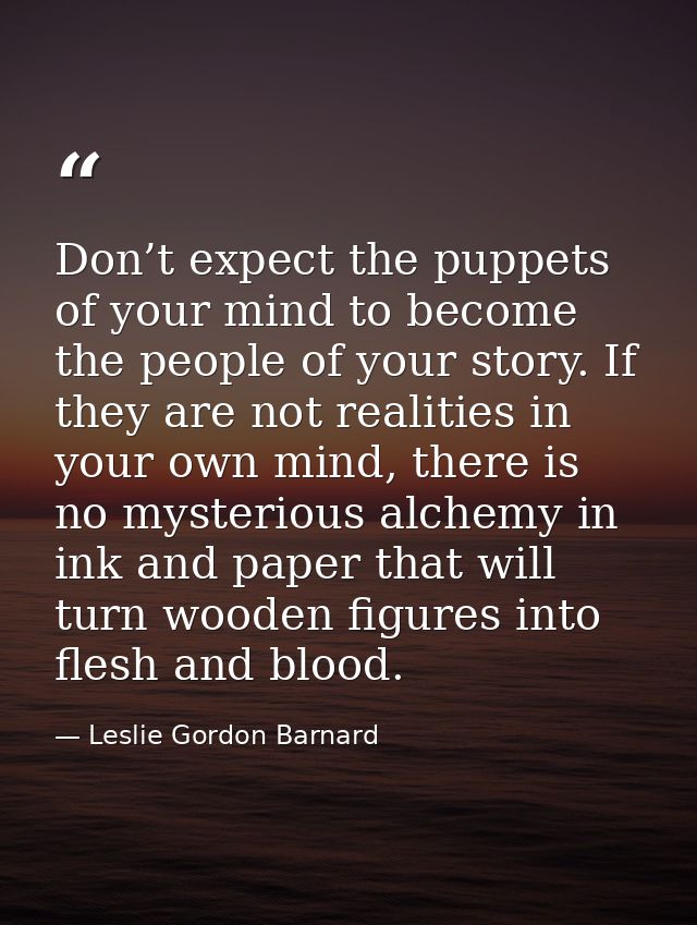 Don’t expect the puppets of your mind to become the people of your story. If they are not realities in your own mind, th — Leslie Gordon Barnard