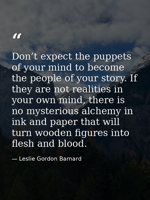 Don’t expect the puppets of your mind to become the people of your story. If they are not realities in your own mind, th — Leslie Gordon Barnard