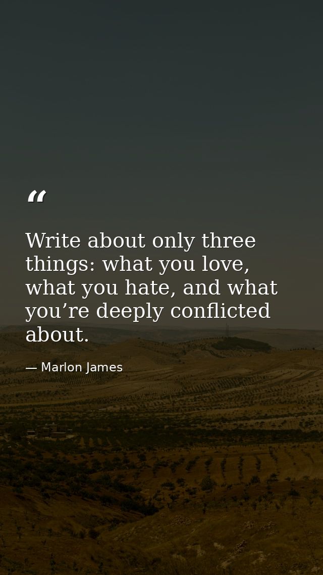 Write about only three things: what you love, what you hate, and what you’re deeply conflicted about. — Marlon James
