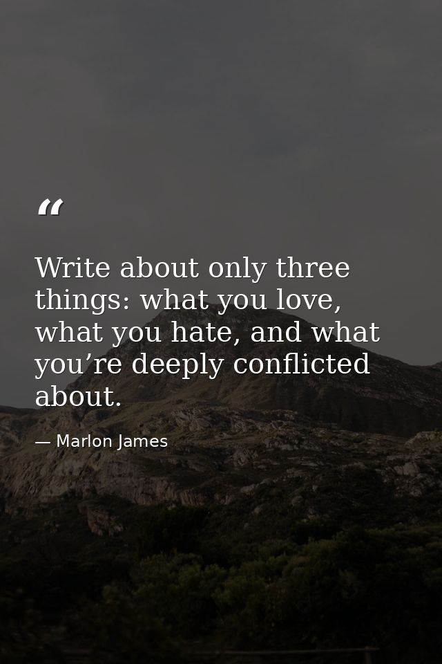 Write about only three things: what you love, what you hate, and what you’re deeply conflicted about. — Marlon James