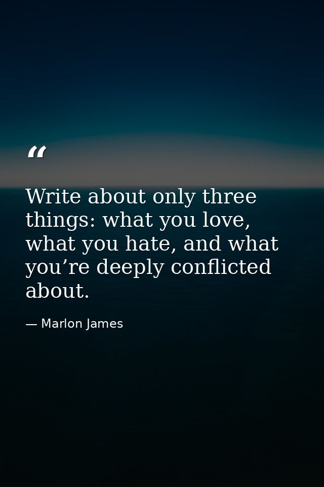 Write about only three things: what you love, what you hate, and what you’re deeply conflicted about. — Marlon James