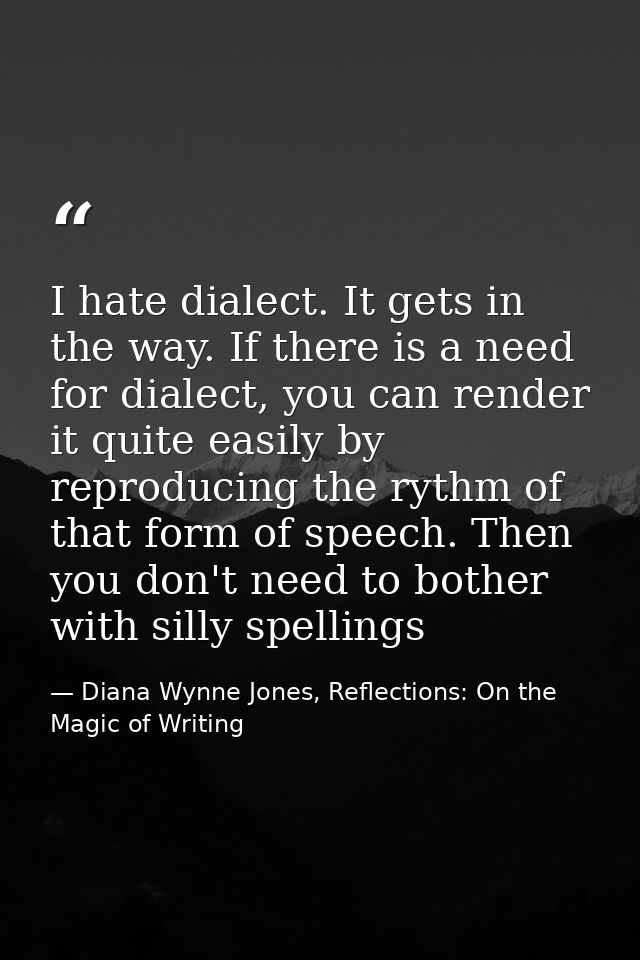 I hate dialect. It gets in the way. If there is a need for dialect, you can render it quite easily by reproducing the ry — Diana Wynne Jones, Reflections: On the Magic of Writing
