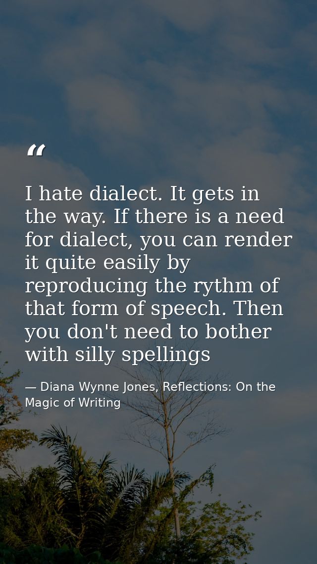 I hate dialect. It gets in the way. If there is a need for dialect, you can render it quite easily by reproducing the ry — Diana Wynne Jones, Reflections: On the Magic of Writing