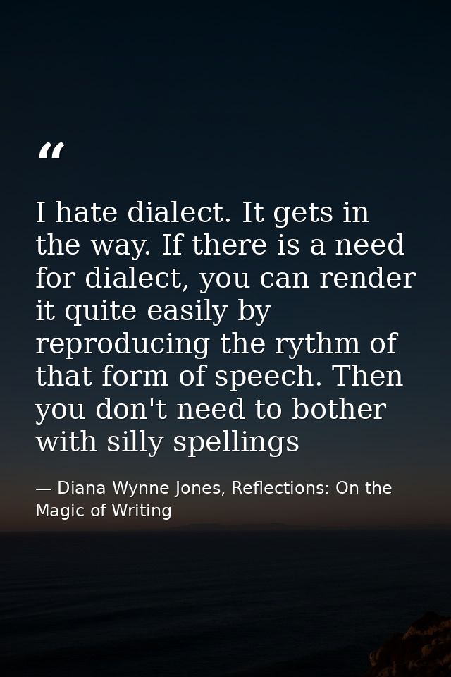 I hate dialect. It gets in the way. If there is a need for dialect, you can render it quite easily by reproducing the ry — Diana Wynne Jones, Reflections: On the Magic of Writing
