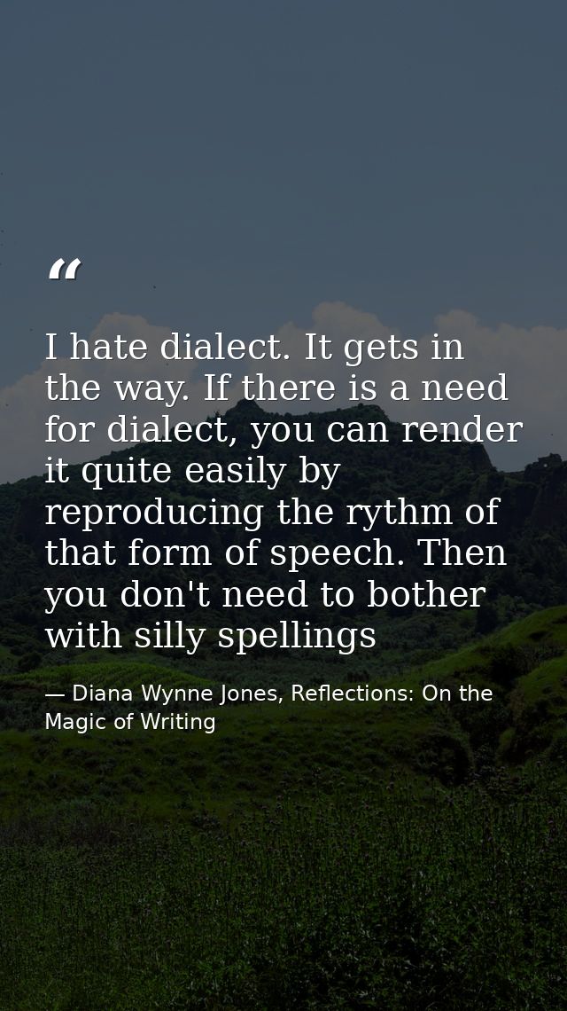 I hate dialect. It gets in the way. If there is a need for dialect, you can render it quite easily by reproducing the ry — Diana Wynne Jones, Reflections: On the Magic of Writing