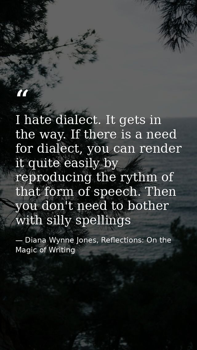 I hate dialect. It gets in the way. If there is a need for dialect, you can render it quite easily by reproducing the ry — Diana Wynne Jones, Reflections: On the Magic of Writing