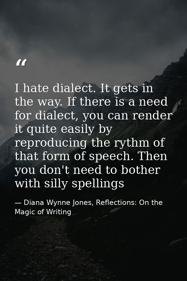 I hate dialect. It gets in the way. If there is a need for dialect, you can render it quite easily by reproducing the ry — Diana Wynne Jones, Reflections: On the Magic of Writing