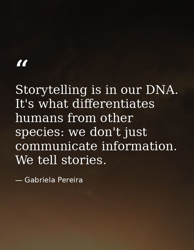 Storytelling is in our DNA. It's what differentiates humans from other species: we don't just communicate information. W — Gabriela Pereira