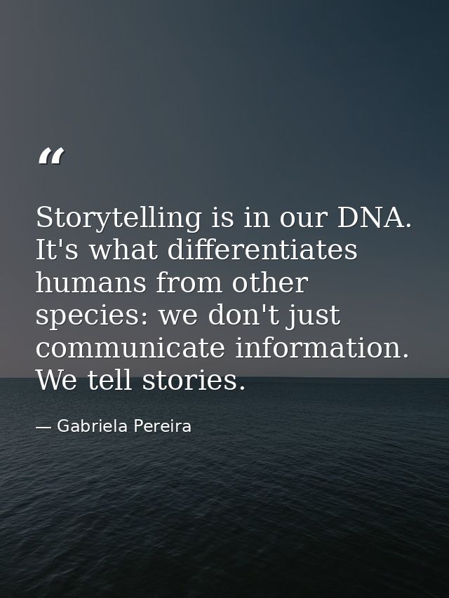 Storytelling is in our DNA. It's what differentiates humans from other species: we don't just communicate information. W — Gabriela Pereira