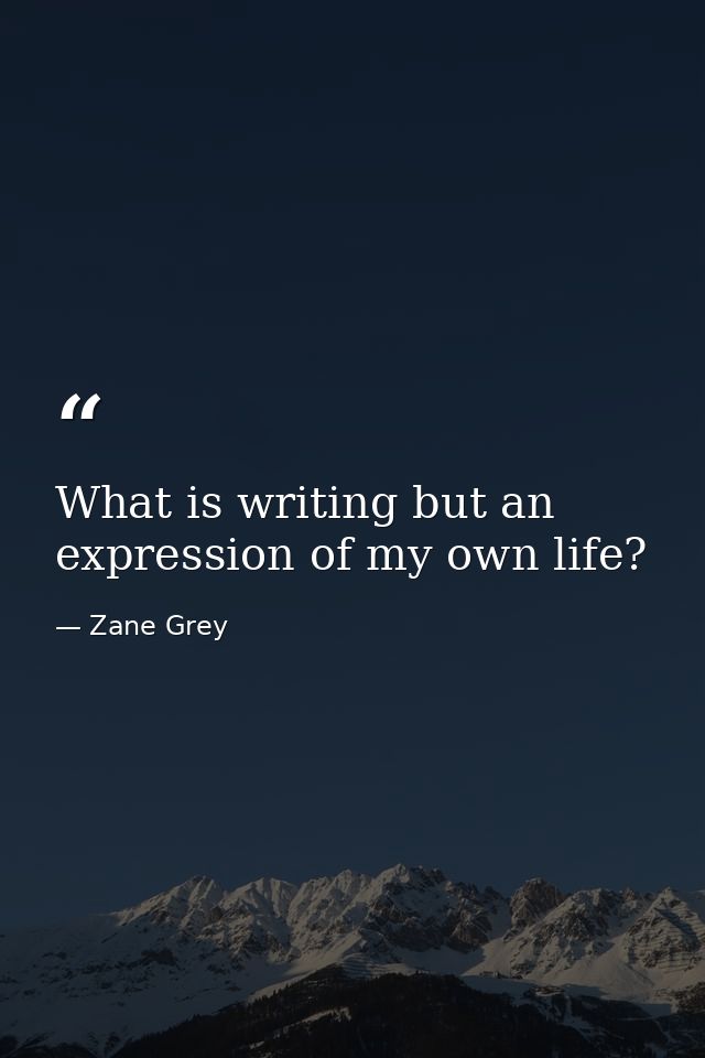 What is writing but an expression of my own life? — Zane Grey