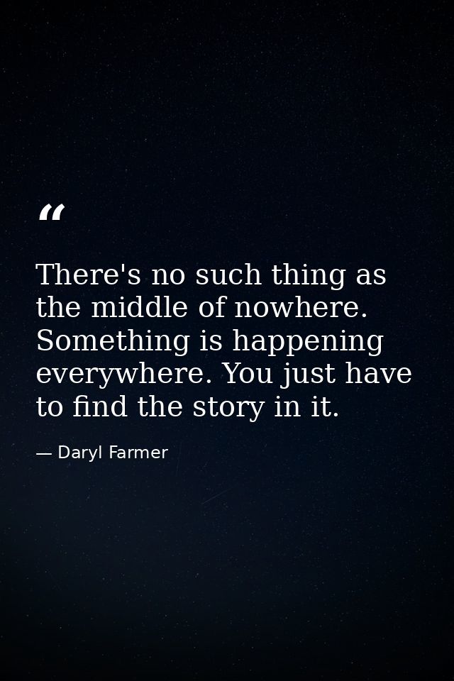 There's no such thing as the middle of nowhere. Something is happening everywhere. You just have to find the story in it — Daryl Farmer