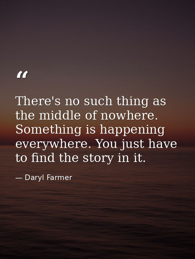There's no such thing as the middle of nowhere. Something is happening everywhere. You just have to find the story in it — Daryl Farmer