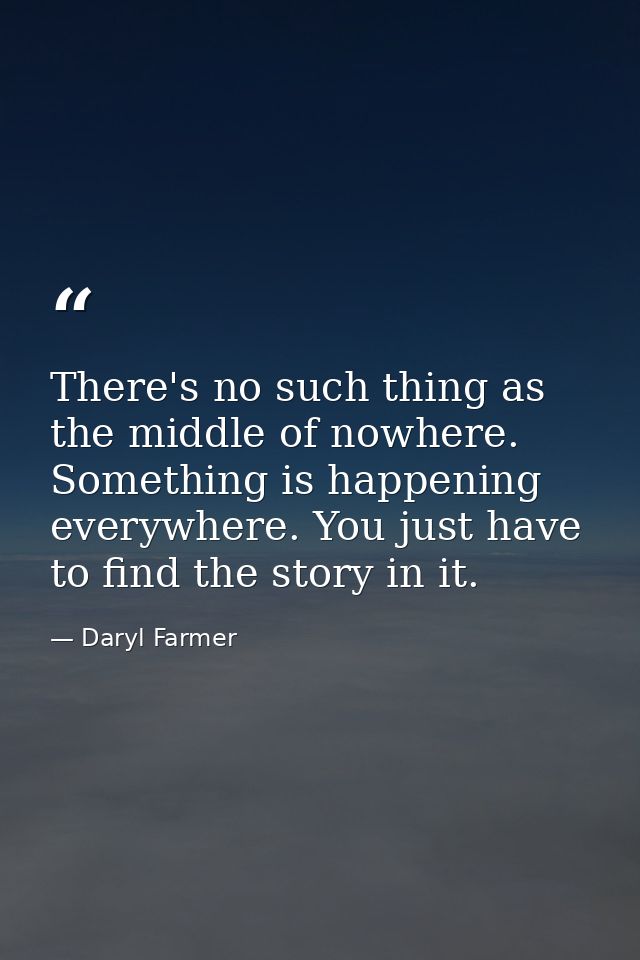 There's no such thing as the middle of nowhere. Something is happening everywhere. You just have to find the story in it — Daryl Farmer