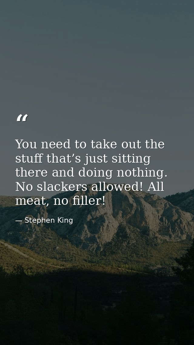 You need to take out the stuff that’s just sitting there and doing nothing. No slackers allowed! All meat, no filler! — Stephen King