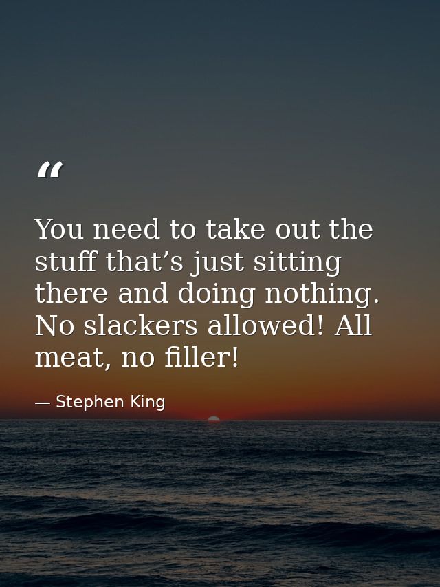 You need to take out the stuff that’s just sitting there and doing nothing. No slackers allowed! All meat, no filler! — Stephen King