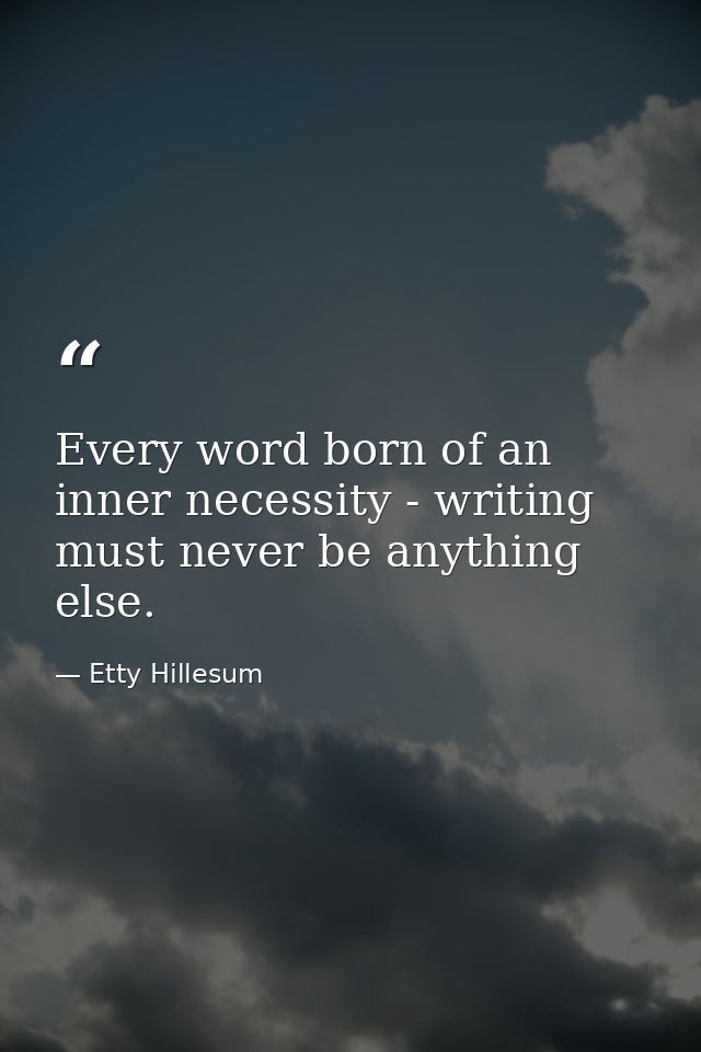 Every word born of an inner necessity - writing must never be anything else. — Etty Hillesum