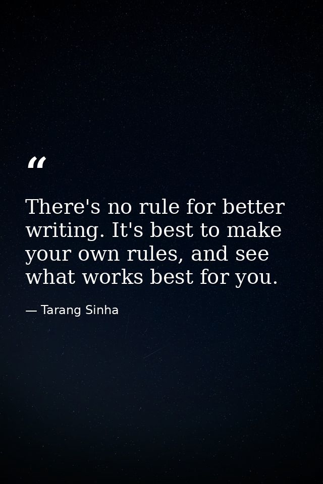 There's no rule for better writing. It's best to make your own rules, and see what works best for you. — Tarang Sinha
