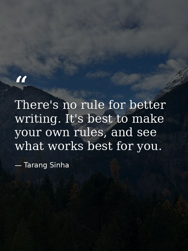 There's no rule for better writing. It's best to make your own rules, and see what works best for you. — Tarang Sinha
