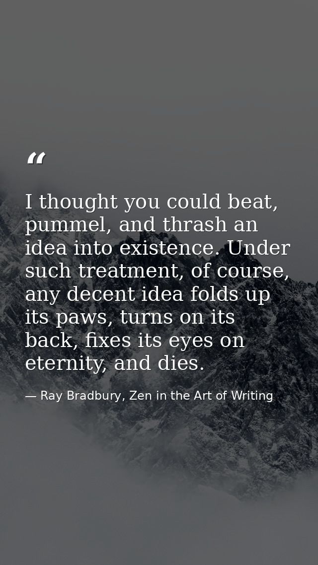 I thought you could beat, pummel, and thrash an idea into existence. Under such treatment, of course, any decent idea fo — Ray Bradbury, Zen in the Art of Writing