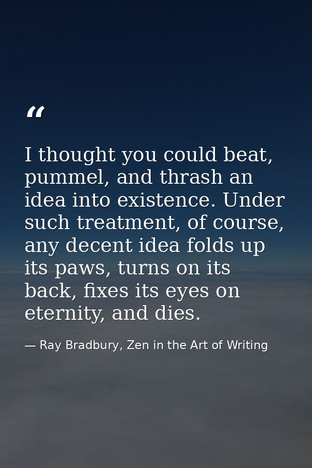 I thought you could beat, pummel, and thrash an idea into existence. Under such treatment, of course, any decent idea fo — Ray Bradbury, Zen in the Art of Writing