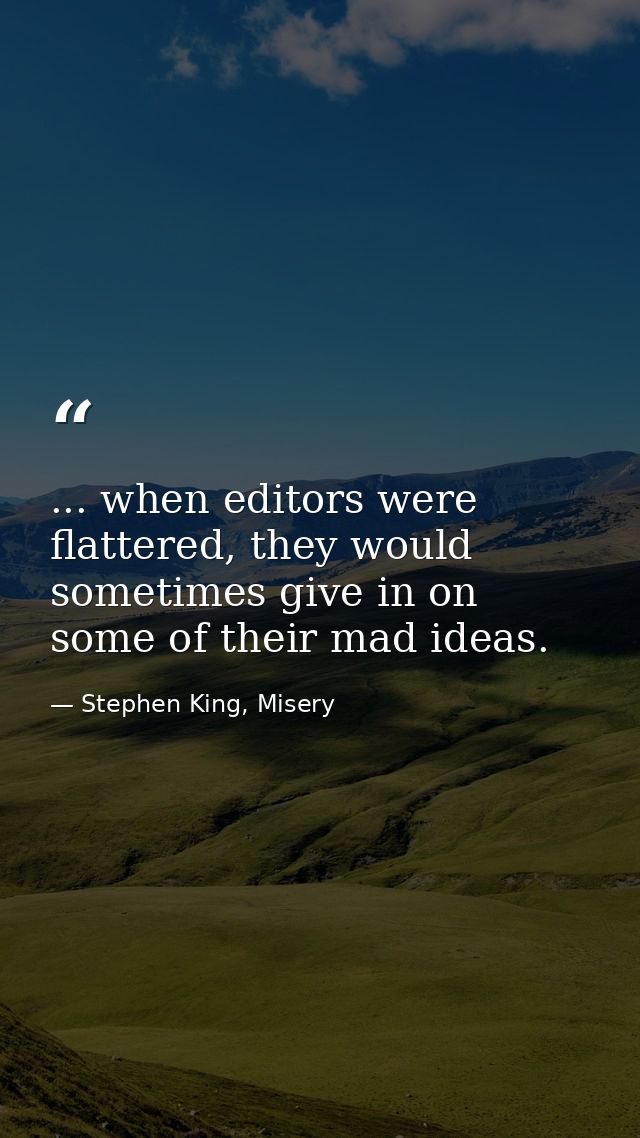 ... when editors were flattered, they would sometimes give in on some of their mad ideas. — Stephen King, Misery