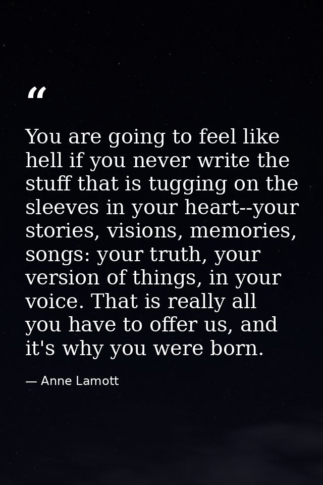 You are going to feel like hell if you never write the stuff that is tugging on the sleeves in your heart--your stories, — Anne Lamott