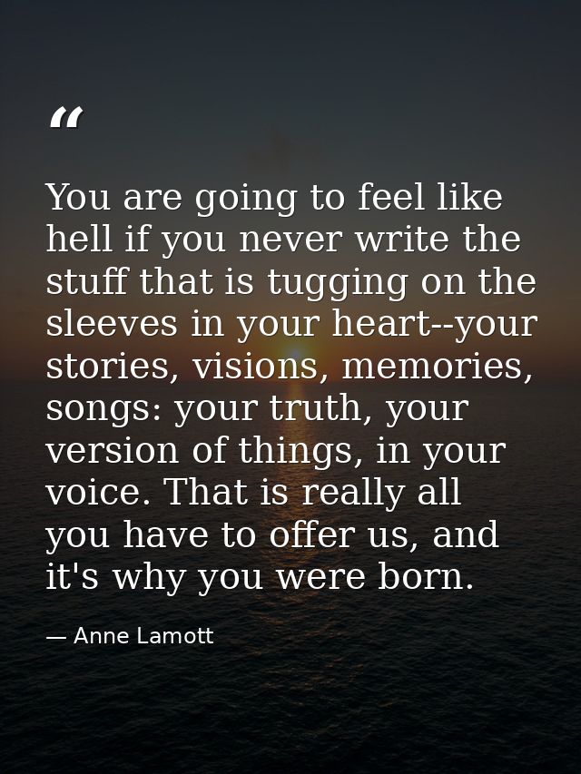 You are going to feel like hell if you never write the stuff that is tugging on the sleeves in your heart--your stories, — Anne Lamott