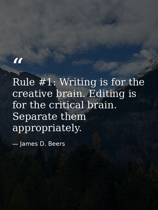 Rule #1: Writing is for the creative brain. Editing is for the critical brain. Separate them appropriately. — James D. Beers