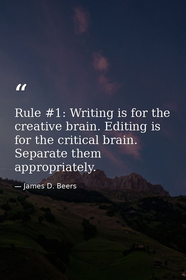 Rule #1: Writing is for the creative brain. Editing is for the critical brain. Separate them appropriately. — James D. Beers