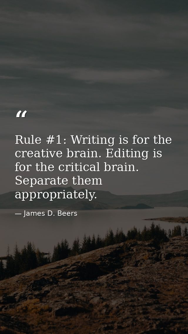 Rule #1: Writing is for the creative brain. Editing is for the critical brain. Separate them appropriately. — James D. Beers