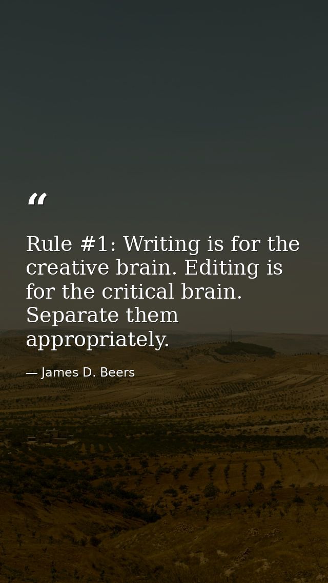 Rule #1: Writing is for the creative brain. Editing is for the critical brain. Separate them appropriately. — James D. Beers