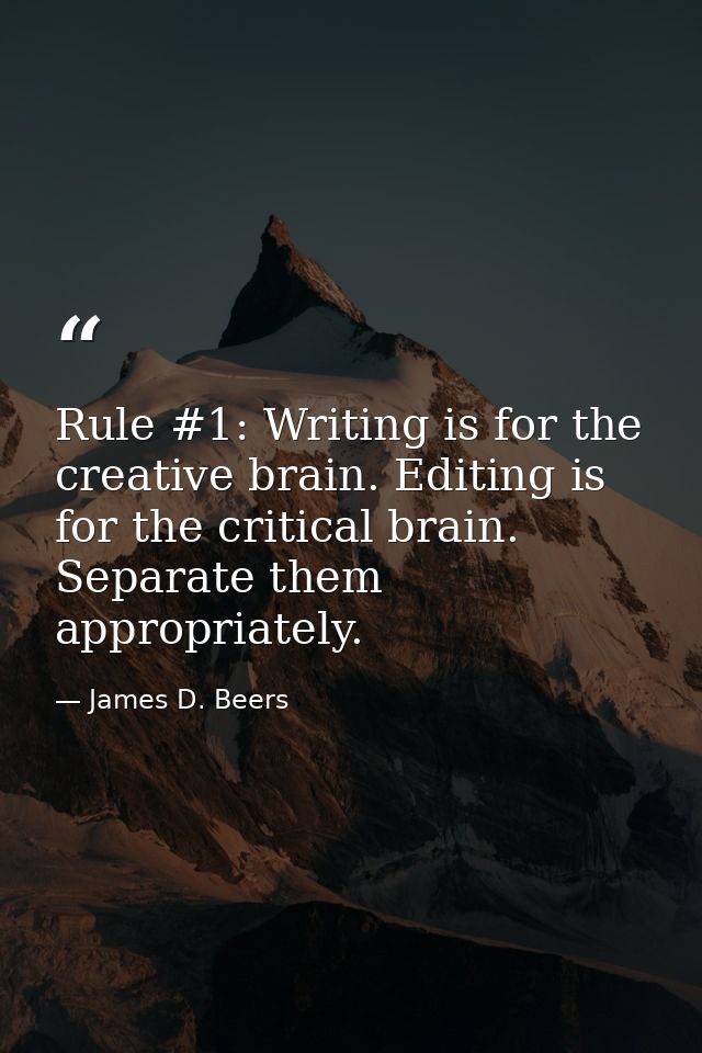 Rule #1: Writing is for the creative brain. Editing is for the critical brain. Separate them appropriately. — James D. Beers
