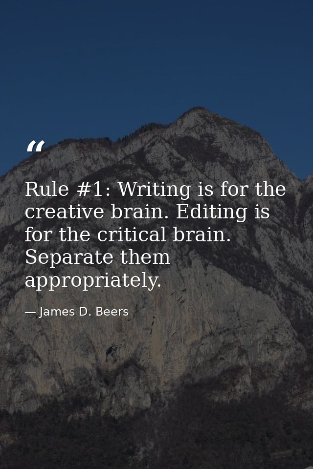 Rule #1: Writing is for the creative brain. Editing is for the critical brain. Separate them appropriately. — James D. Beers