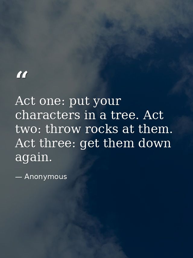 Act one: put your characters in a tree. Act two: throw rocks at them. Act three: get them down again. — Anonymous