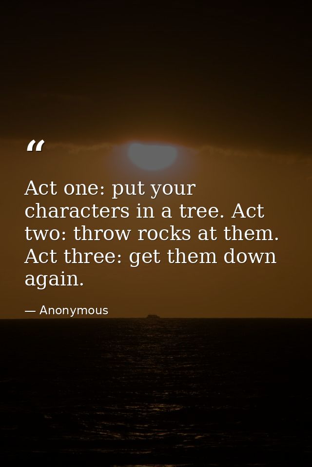 Act one: put your characters in a tree. Act two: throw rocks at them. Act three: get them down again. — Anonymous