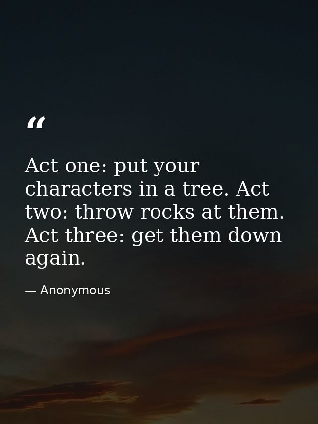 Act one: put your characters in a tree. Act two: throw rocks at them. Act three: get them down again. — Anonymous