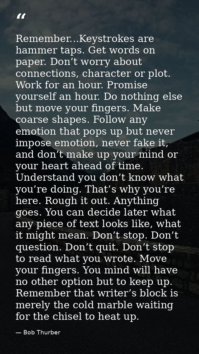 Remember...Keystrokes are hammer taps. Get words on paper. Don’t worry about connections, character or plot. Work for an — Bob Thurber