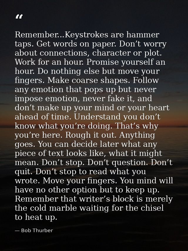 Remember...Keystrokes are hammer taps. Get words on paper. Don’t worry about connections, character or plot. Work for an — Bob Thurber