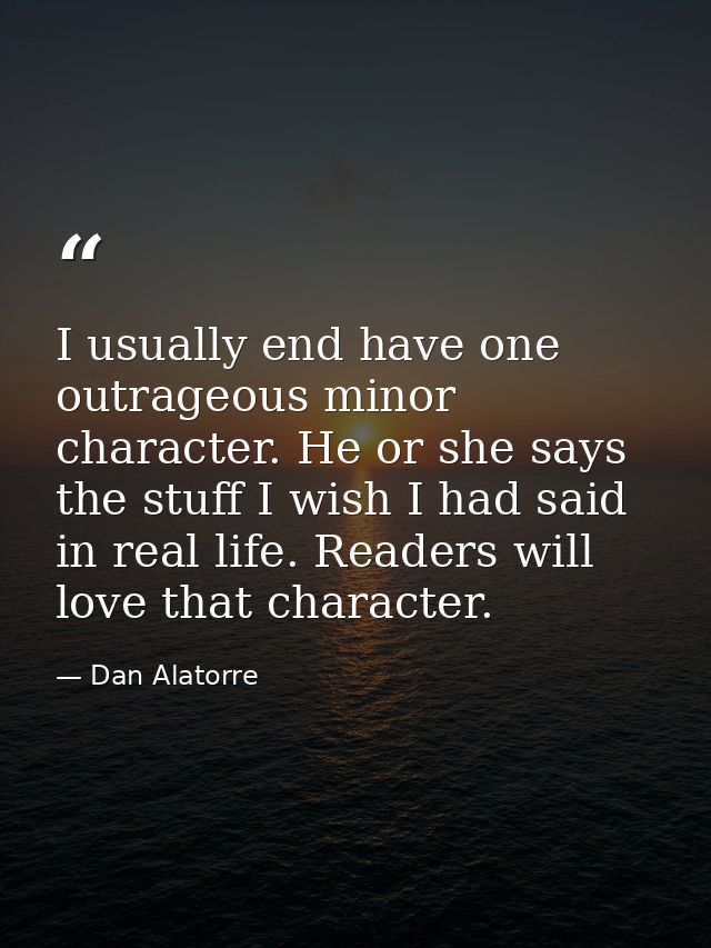 I usually end have one outrageous minor character. He or she says the stuff I wish I had said in real life. Readers will — Dan Alatorre