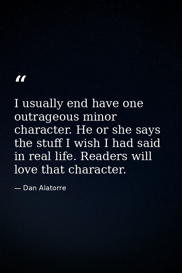 I usually end have one outrageous minor character. He or she says the stuff I wish I had said in real life. Readers will — Dan Alatorre