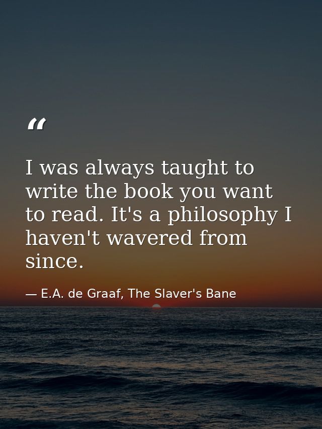 I was always taught to write the book you want to read. It's a philosophy I haven't wavered from since. — E.A. de Graaf, The Slaver's Bane