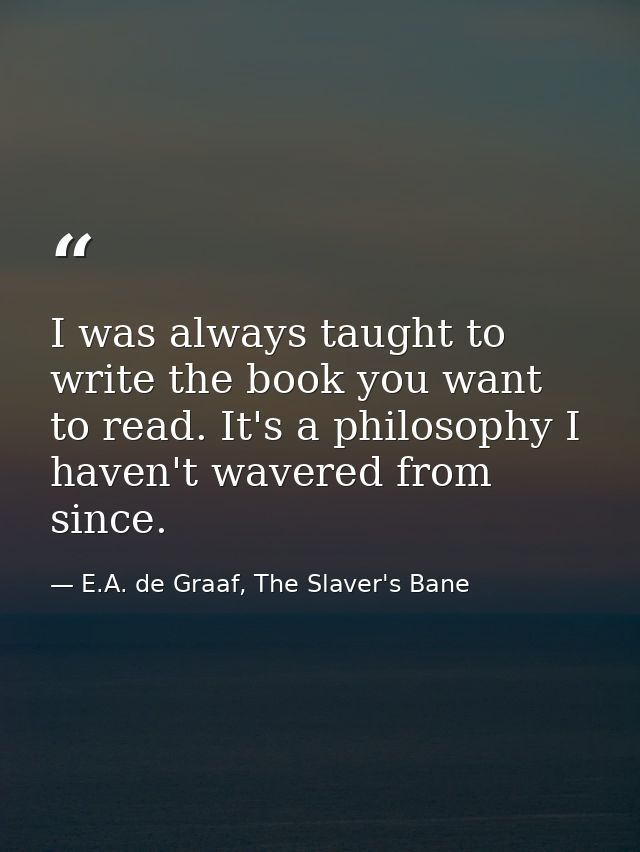 I was always taught to write the book you want to read. It's a philosophy I haven't wavered from since. — E.A. de Graaf, The Slaver's Bane