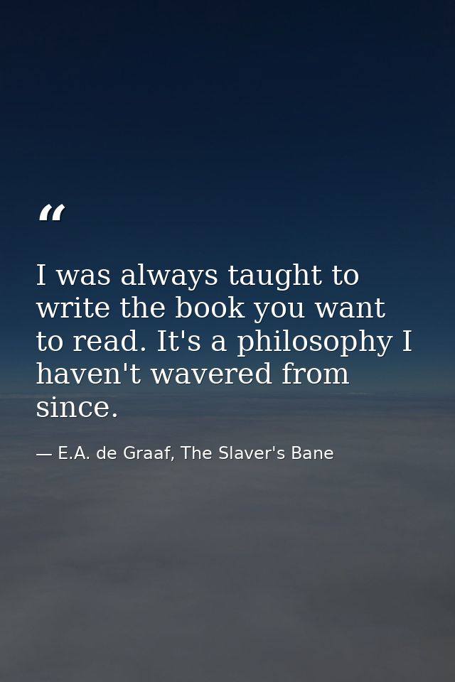 I was always taught to write the book you want to read. It's a philosophy I haven't wavered from since. — E.A. de Graaf, The Slaver's Bane