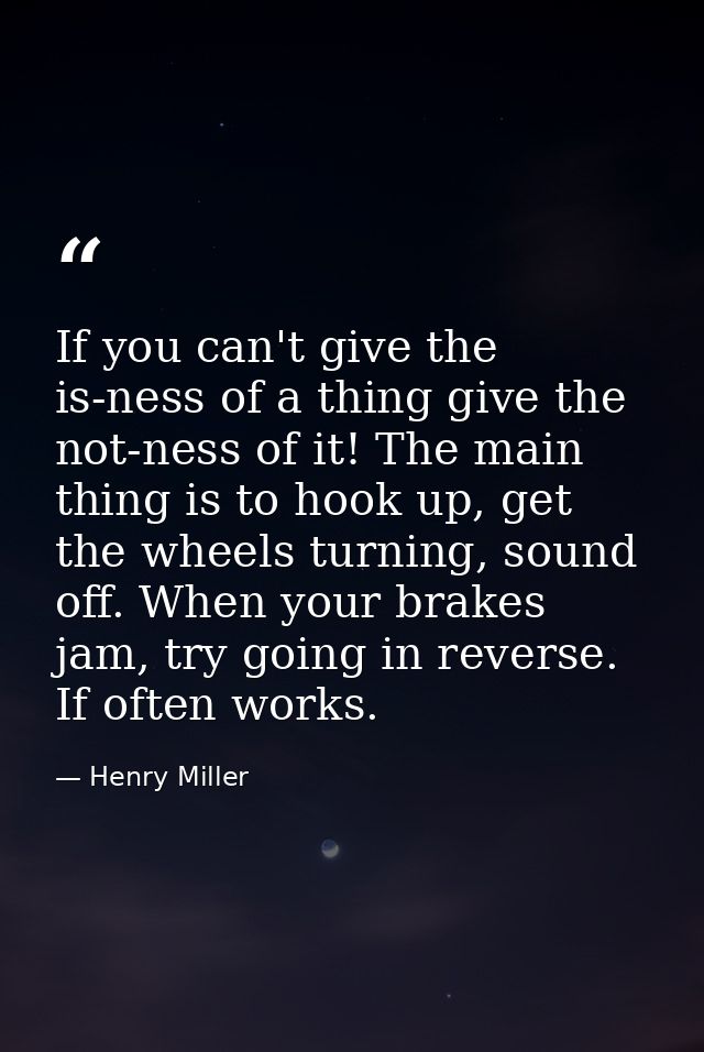 If you can't give the is-ness of a thing give the not-ness of it! The main thing is to hook up, get the wheels turning,  — Henry Miller