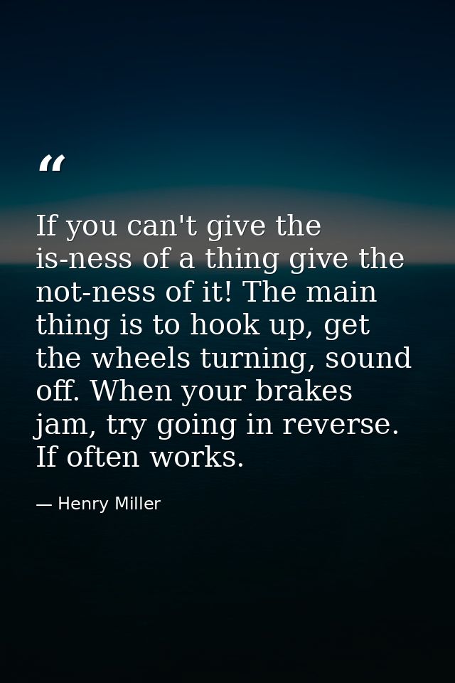 If you can't give the is-ness of a thing give the not-ness of it! The main thing is to hook up, get the wheels turning,  — Henry Miller
