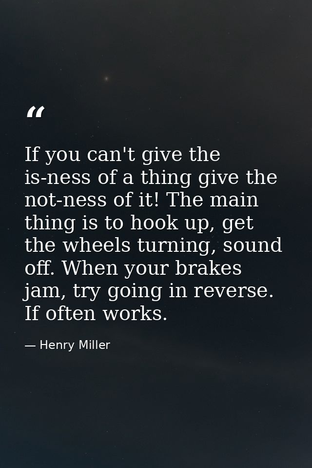 If you can't give the is-ness of a thing give the not-ness of it! The main thing is to hook up, get the wheels turning,  — Henry Miller